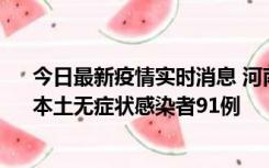 今日最新疫情实时消息 河南昨日新增本土确诊病例13例、本土无症状感染者91例