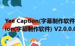 Yee Caption(字幕制作软件) V2.0.0.05 官方版（Yee Caption(字幕制作软件) V2.0.0.05 官方版功能简介）