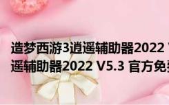 造梦西游3逍遥辅助器2022 V5.3 官方免费版（造梦西游3逍遥辅助器2022 V5.3 官方免费版功能简介）
