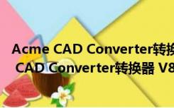 Acme CAD Converter转换器 V8.9.8 简体中文版（Acme CAD Converter转换器 V8.9.8 简体中文版功能简介）