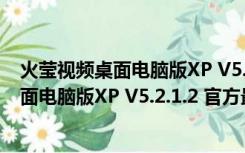 火莹视频桌面电脑版XP V5.2.1.2 官方最新版（火莹视频桌面电脑版XP V5.2.1.2 官方最新版功能简介）
