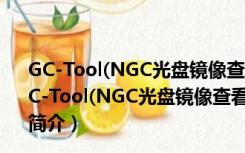 GC-Tool(NGC光盘镜像查看修改工具) 1.20 绿色中文版（GC-Tool(NGC光盘镜像查看修改工具) 1.20 绿色中文版功能简介）
