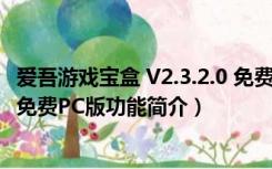 爱吾游戏宝盒 V2.3.2.0 免费PC版（爱吾游戏宝盒 V2.3.2.0 免费PC版功能简介）