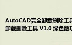 AutoCAD完全卸载删除工具 V1.0 绿色版（AutoCAD完全卸载删除工具 V1.0 绿色版功能简介）