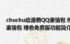 chuchu动漫萌QQ表情包 绿色免费版（chuchu动漫萌QQ表情包 绿色免费版功能简介）