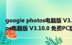 google photos电脑版 V3.10.0 免费PC版（google photos电脑版 V3.10.0 免费PC版功能简介）