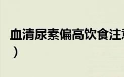 血清尿素偏高饮食注意些什么（血清尿素偏高）
