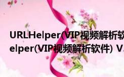 URLHelper(VIP视频解析软件) V3.45 绿色免费版（URLHelper(VIP视频解析软件) V3.45 绿色免费版功能简介）