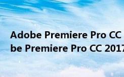 Adobe Premiere Pro CC 2017破解版 中文免费版（Adobe Premiere Pro CC 2017破解版 中文免费版功能简介）