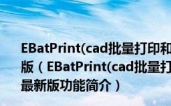 EBatPrint(cad批量打印和批量转pdf工具) V13.9 官方最新版（EBatPrint(cad批量打印和批量转pdf工具) V13.9 官方最新版功能简介）