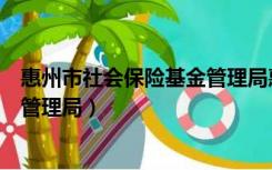 惠州市社会保险基金管理局惠城分局（惠州市社会保险基金管理局）