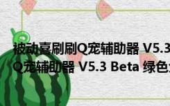 被动喜刷刷Q宠辅助器 V5.3 Beta 绿色免费版（被动喜刷刷Q宠辅助器 V5.3 Beta 绿色免费版功能简介）