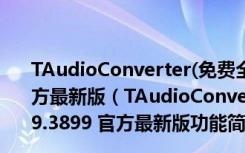 TAudioConverter(免费全能音频转换器) V0.9.9.3899 官方最新版（TAudioConverter(免费全能音频转换器) V0.9.9.3899 官方最新版功能简介）