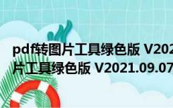 pdf转图片工具绿色版 V2021.09.07 中文免费版（pdf转图片工具绿色版 V2021.09.07 中文免费版功能简介）