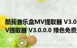酷我音乐盒MV提取器 V3.0.0.0 绿色免费版（酷我音乐盒MV提取器 V3.0.0.0 绿色免费版功能简介）