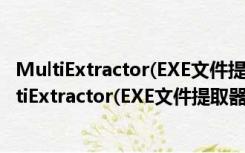 MultiExtractor(EXE文件提取器) V4.3.2 官方最新版（MultiExtractor(EXE文件提取器) V4.3.2 官方最新版功能简介）