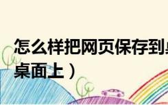 怎么样把网页保存到桌面（怎样将网页保存到桌面上）