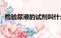 检验尿液的试剂叫什么（检验尿液的试剂）