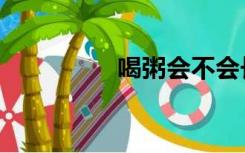 喝粥会不会长胖（喝粥）