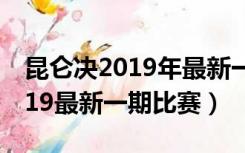 昆仑决2019年最新一期比赛视频（昆仑决2019最新一期比赛）