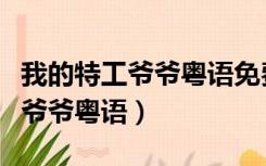 我的特工爷爷粤语免费观看完整版（我的特工爷爷粤语）