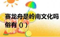 赛龙舟是岭南文化吗（岭南地区龙舟比赛的习俗有 ()）