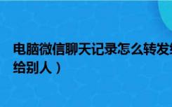 电脑微信聊天记录怎么转发给别人（微信聊天记录怎么转发给别人）