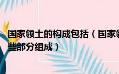 国家领土的构成包括（国家领土的概念是什么 国家领土由哪些部分组成）