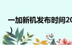 一加新机发布时间2021（一加新机发布时间）
