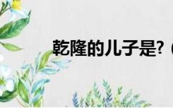 乾隆的儿子是?（乾隆有儿子么）