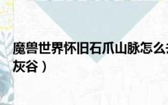 魔兽世界怀旧石爪山脉怎么去（魔兽世界怎么从石爪山脉去灰谷）