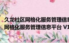 久龙社区网格化服务管理信息平台 V13.3 官方版（久龙社区网格化服务管理信息平台 V13.3 官方版功能简介）