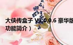 大侠传盒子 V1.0.0.6 豪华版（大侠传盒子 V1.0.0.6 豪华版功能简介）