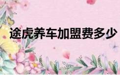 途虎养车加盟费多少（途虎养车加盟费用）