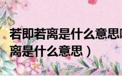 若即若离是什么意思啊指什么人生肖（若即若离是什么意思）