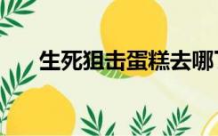 生死狙击蛋糕去哪了（生死狙击蛋糕）