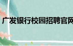 广发银行校园招聘官网（广发银行校园招聘）