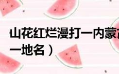 山花红烂漫打一内蒙古一地名（山花红烂漫打一地名）