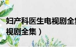 妇产科医生电视剧全集在线观看（妇科医生电视剧全集）