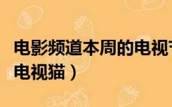 电影频道本周的电视节目表（电影频道节目表电视猫）