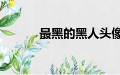 最黑的黑人头像（最黑的黑人）