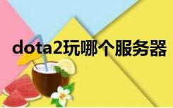 dota2玩哪个服务器（dota2 选择服务器）