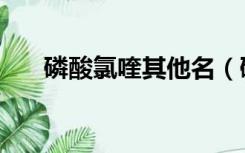 磷酸氯喹其他名（磷酸氯喹是什么药）