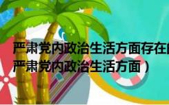 严肃党内政治生活方面存在的问题自评（党员党性分析自评严肃党内政治生活方面）