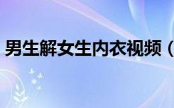 男生解女生内衣视频（男生解女生内衣视频）