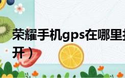 荣耀手机gps在哪里打开（手机gps在哪里打开）