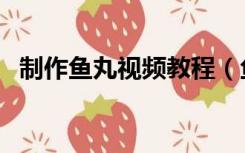 制作鱼丸视频教程（鱼丸的制作方法视频）
