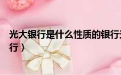 光大银行是什么性质的银行光大（光大银行是什么性质的银行）