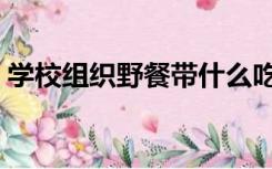 学校组织野餐带什么吃的（野餐带什么吃的）