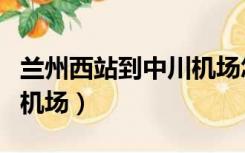兰州西站到中川机场怎么走（兰州西站到中川机场）